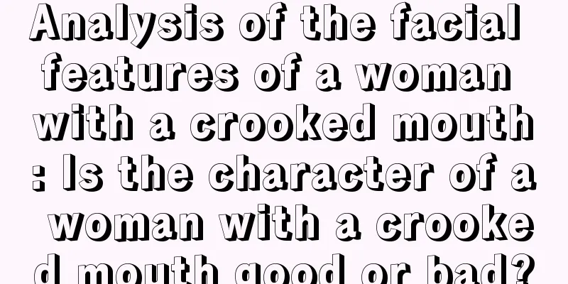 Analysis of the facial features of a woman with a crooked mouth: Is the character of a woman with a crooked mouth good or bad?