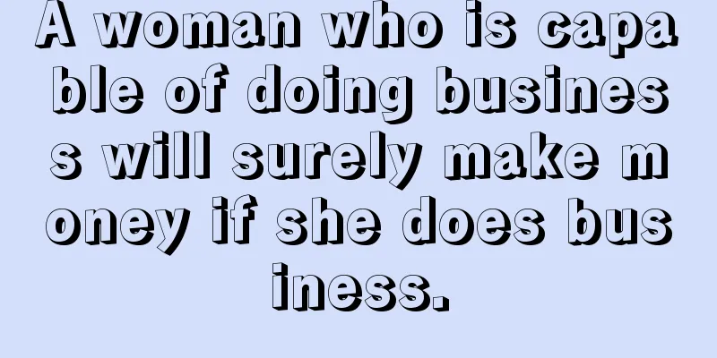 A woman who is capable of doing business will surely make money if she does business.