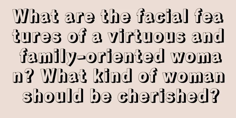 What are the facial features of a virtuous and family-oriented woman? What kind of woman should be cherished?