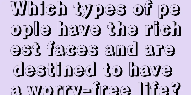 Which types of people have the richest faces and are destined to have a worry-free life?