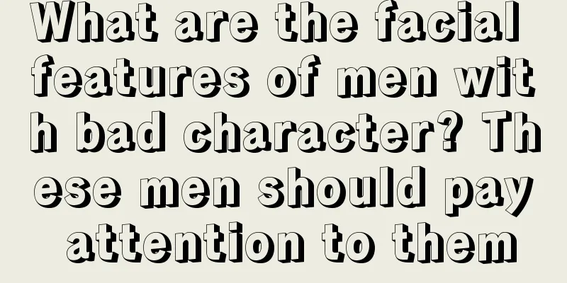 What are the facial features of men with bad character? These men should pay attention to them