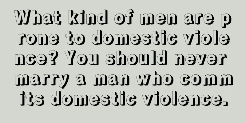 What kind of men are prone to domestic violence? You should never marry a man who commits domestic violence.