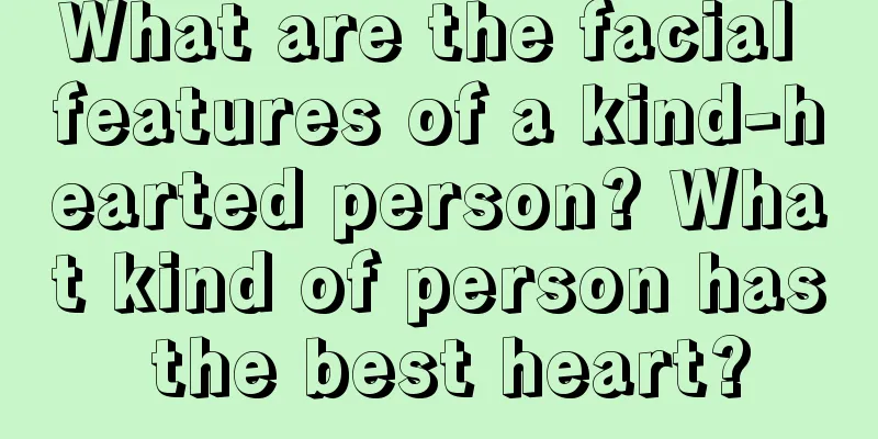 What are the facial features of a kind-hearted person? What kind of person has the best heart?