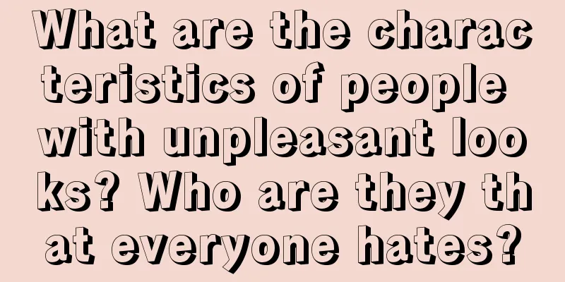 What are the characteristics of people with unpleasant looks? Who are they that everyone hates?