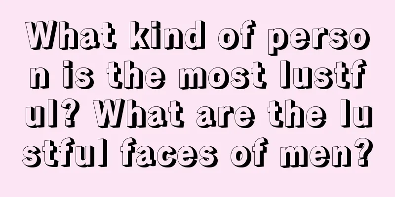 What kind of person is the most lustful? What are the lustful faces of men?