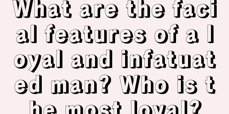 What are the facial features of a loyal and infatuated man? Who is the most loyal?
