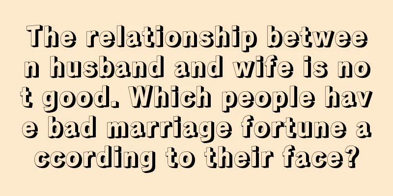 The relationship between husband and wife is not good. Which people have bad marriage fortune according to their face?