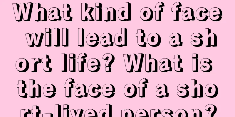 What kind of face will lead to a short life? What is the face of a short-lived person?