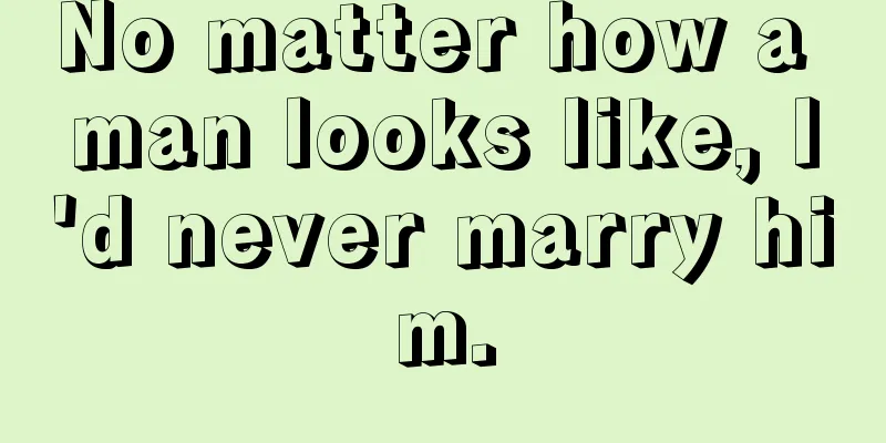 No matter how a man looks like, I'd never marry him.