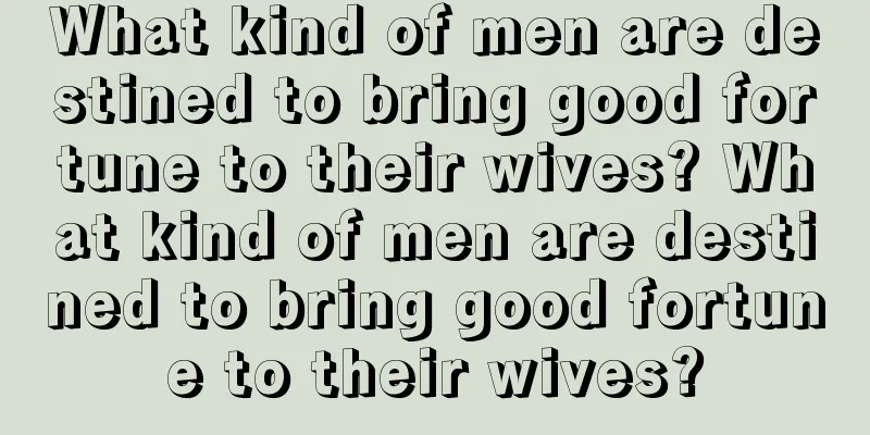 What kind of men are destined to bring good fortune to their wives? What kind of men are destined to bring good fortune to their wives?