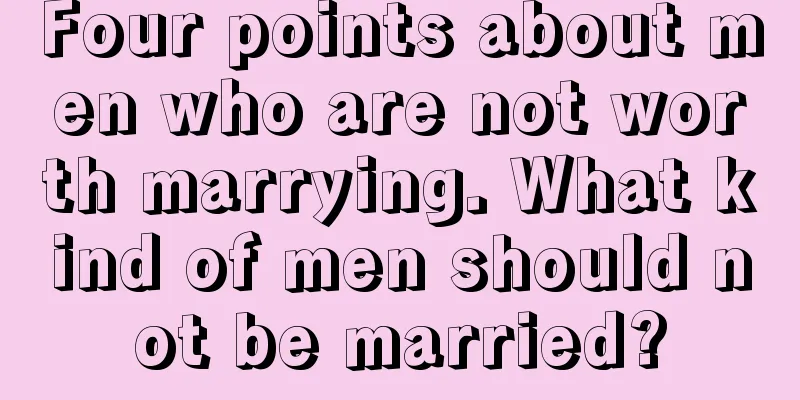 Four points about men who are not worth marrying. What kind of men should not be married?