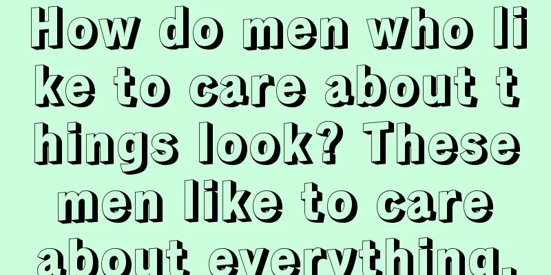 How do men who like to care about things look? These men like to care about everything.