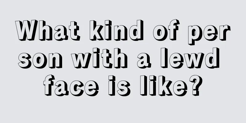 What kind of person with a lewd face is like?