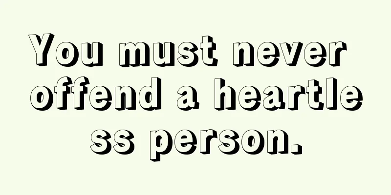 You must never offend a heartless person.