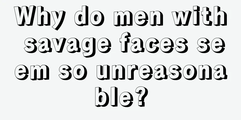Why do men with savage faces seem so unreasonable?
