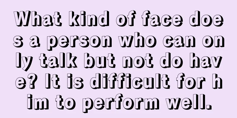 What kind of face does a person who can only talk but not do have? It is difficult for him to perform well.