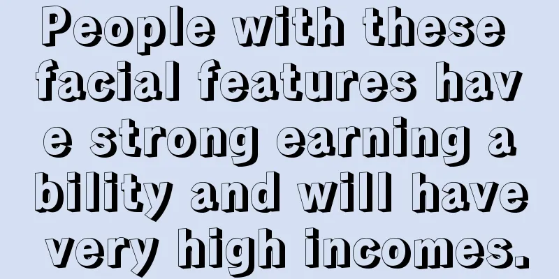 People with these facial features have strong earning ability and will have very high incomes.