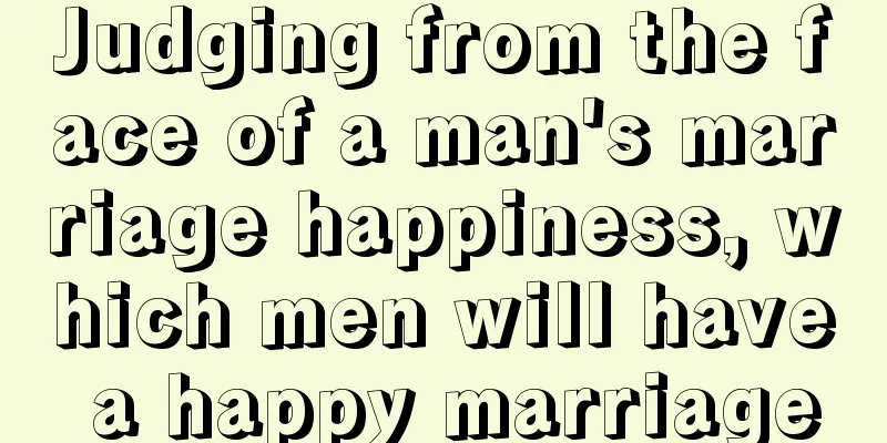 Judging from the face of a man's marriage happiness, which men will have a happy marriage