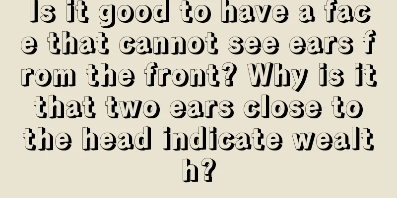 Is it good to have a face that cannot see ears from the front? Why is it that two ears close to the head indicate wealth?