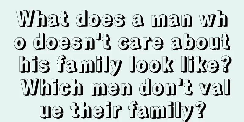 What does a man who doesn't care about his family look like? Which men don't value their family?