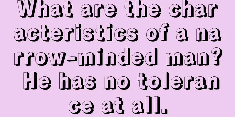 What are the characteristics of a narrow-minded man? He has no tolerance at all.