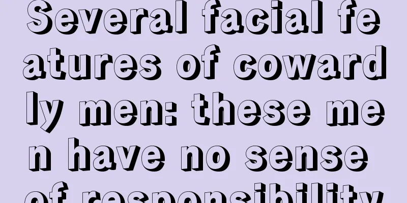 Several facial features of cowardly men: these men have no sense of responsibility