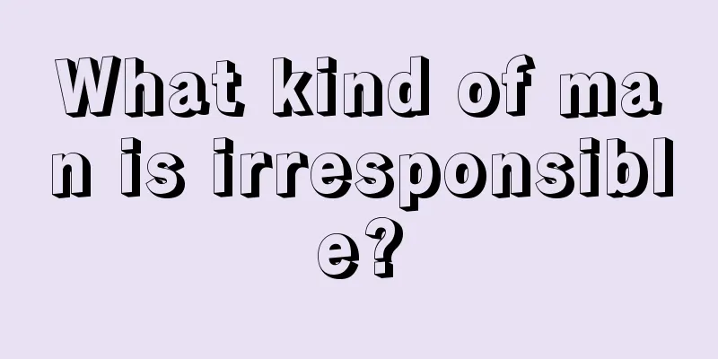 What kind of man is irresponsible?