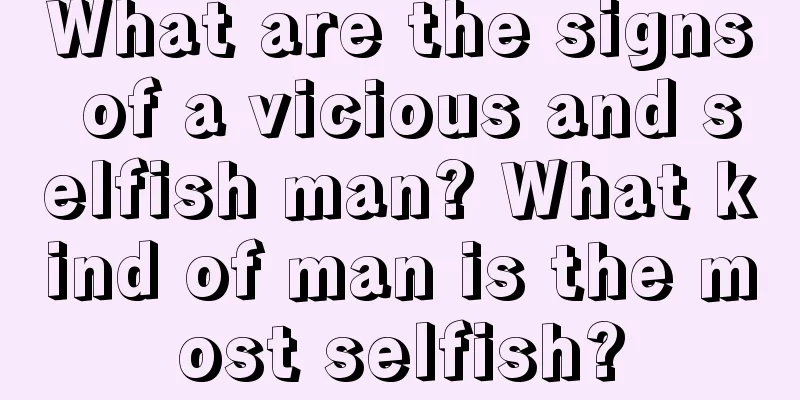 What are the signs of a vicious and selfish man? What kind of man is the most selfish?