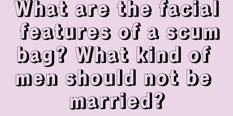 What are the facial features of a scumbag? What kind of men should not be married?