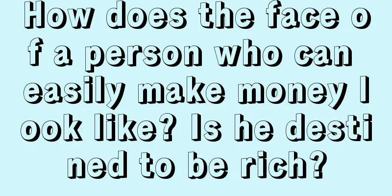 How does the face of a person who can easily make money look like? Is he destined to be rich?