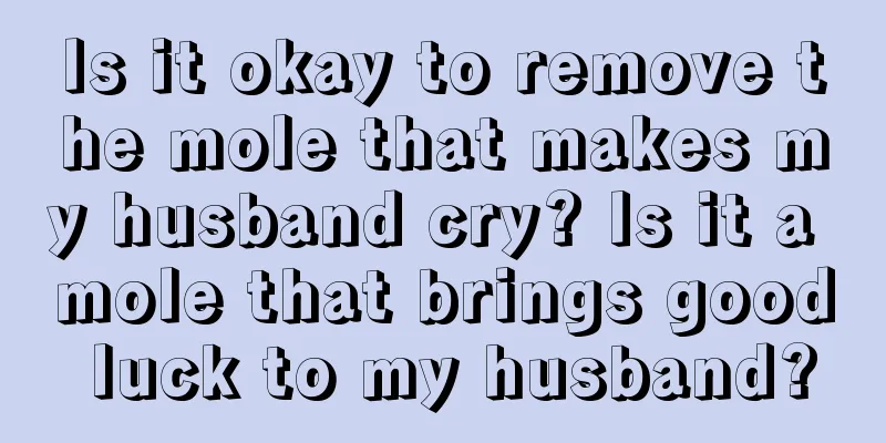 Is it okay to remove the mole that makes my husband cry? Is it a mole that brings good luck to my husband?