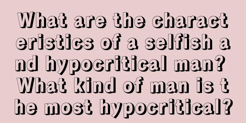 What are the characteristics of a selfish and hypocritical man? What kind of man is the most hypocritical?