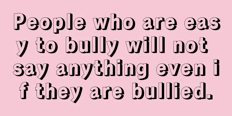 People who are easy to bully will not say anything even if they are bullied.