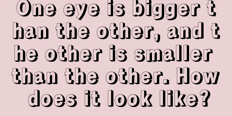 One eye is bigger than the other, and the other is smaller than the other. How does it look like?