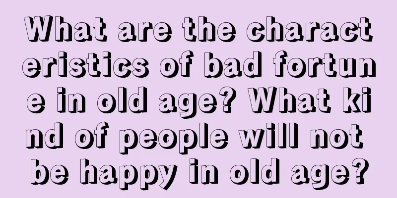 What are the characteristics of bad fortune in old age? What kind of people will not be happy in old age?