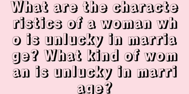 What are the characteristics of a woman who is unlucky in marriage? What kind of woman is unlucky in marriage?