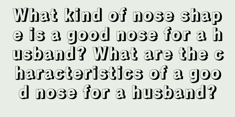 What kind of nose shape is a good nose for a husband? What are the characteristics of a good nose for a husband?