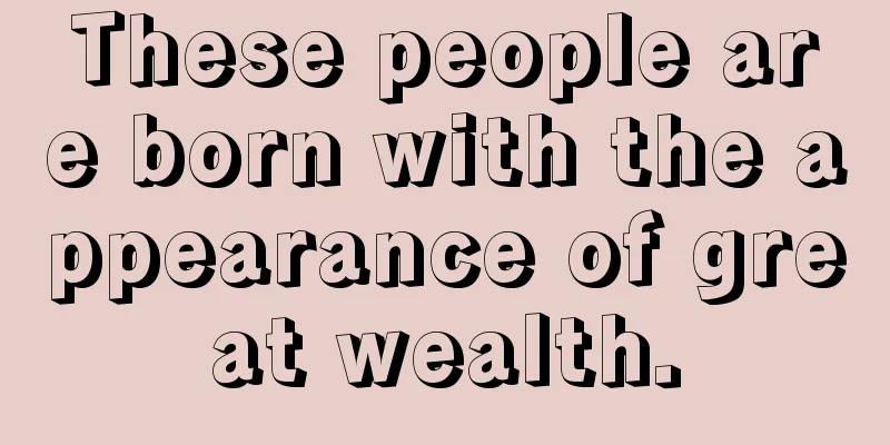These people are born with the appearance of great wealth.