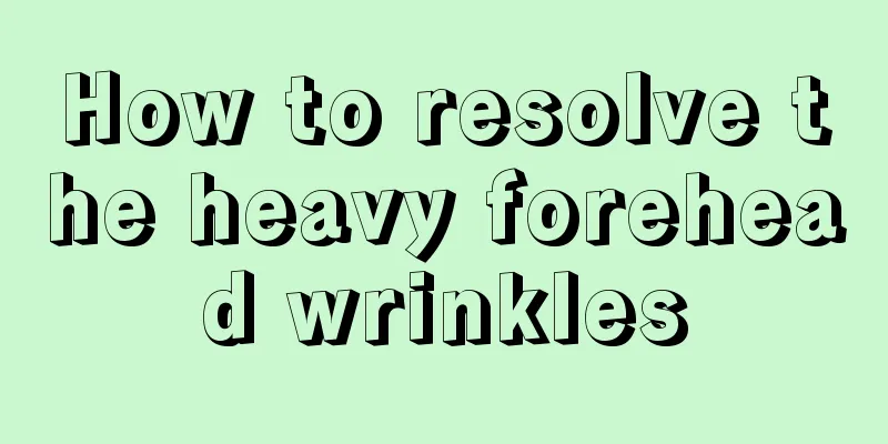 How to resolve the heavy forehead wrinkles