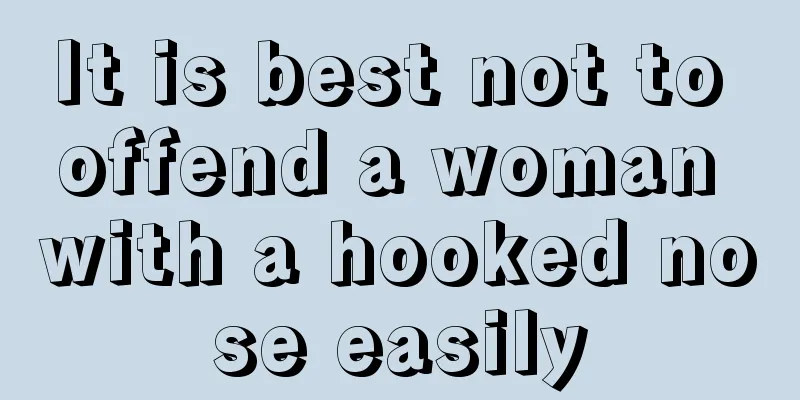 It is best not to offend a woman with a hooked nose easily
