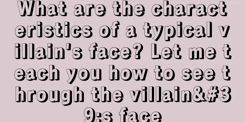 What are the characteristics of a typical villain's face? Let me teach you how to see through the villain's face