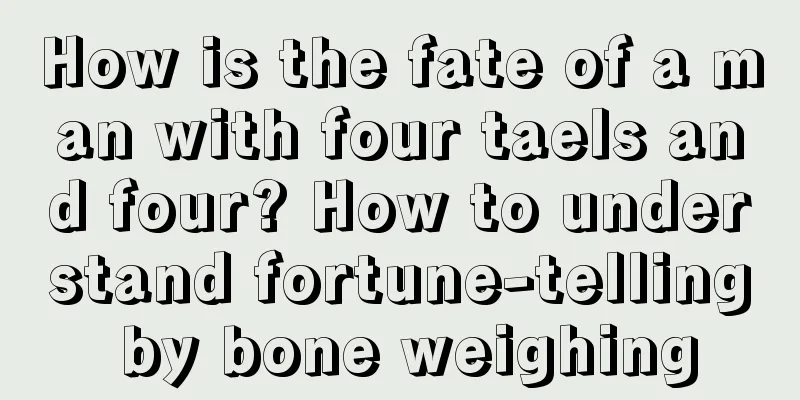 How is the fate of a man with four taels and four? How to understand fortune-telling by bone weighing