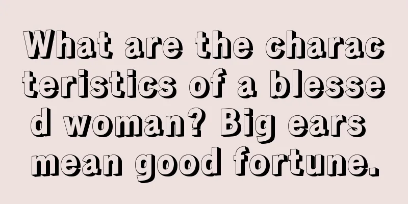 What are the characteristics of a blessed woman? Big ears mean good fortune.