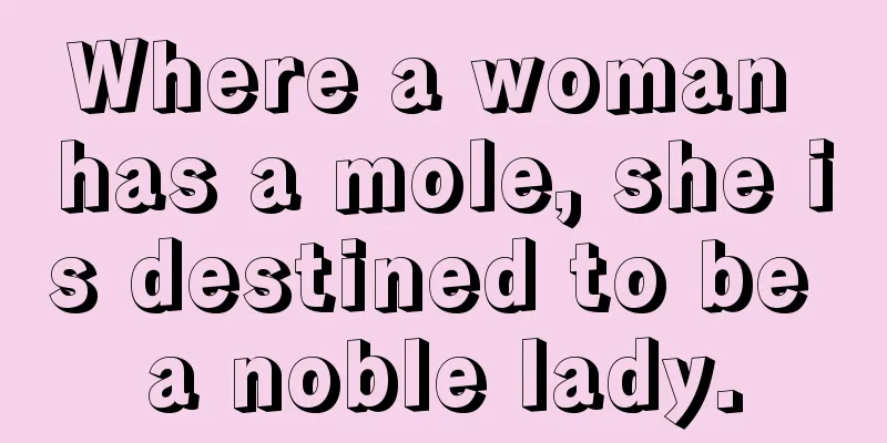 Where a woman has a mole, she is destined to be a noble lady.
