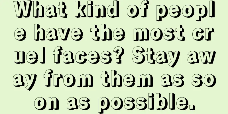 What kind of people have the most cruel faces? Stay away from them as soon as possible.