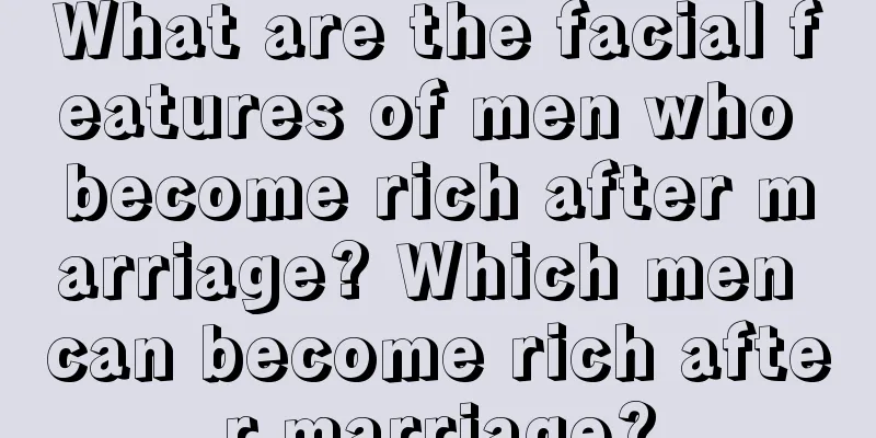 What are the facial features of men who become rich after marriage? Which men can become rich after marriage?