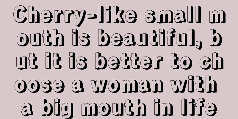 Cherry-like small mouth is beautiful, but it is better to choose a woman with a big mouth in life