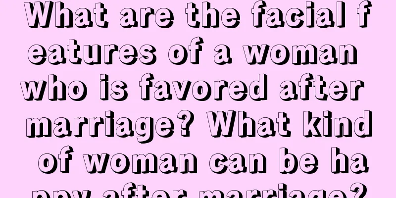 What are the facial features of a woman who is favored after marriage? What kind of woman can be happy after marriage?