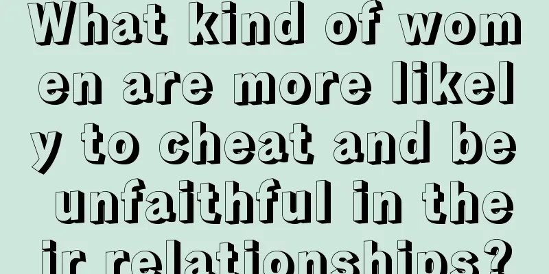 What kind of women are more likely to cheat and be unfaithful in their relationships?
