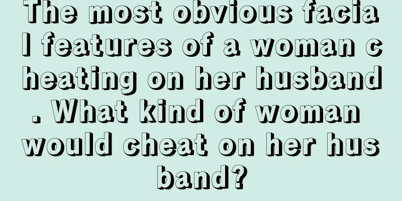 The most obvious facial features of a woman cheating on her husband. What kind of woman would cheat on her husband?